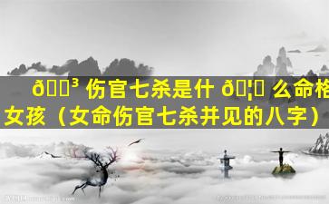 🐳 伤官七杀是什 🦁 么命格女孩（女命伤官七杀并见的八字）